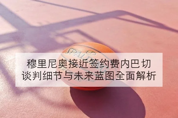 穆里尼奥接近签约费内巴切 谈判细节与未来蓝图全面解析
