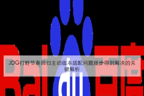 JDG打野节奏回归主动版本适配问题逐步得到解决的关键解析
