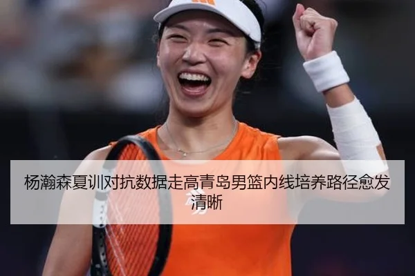 杨瀚森夏训对抗数据走高青岛男篮内线培养路径愈发清晰